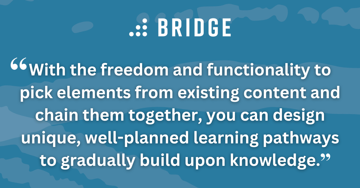With the freedom and functionality to pick elements from existing content and chain them together, you can design unique, well-planned learning pathways to gradually build upon knowledge.