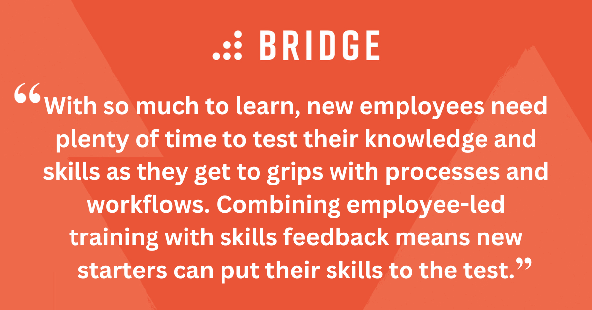 With so much to learn, new employees need plenty of time to test their knowledge and skills as they get to grips with processes and workflows. Combining employee-led training with skills feedback means new starters can put their skills to the test.