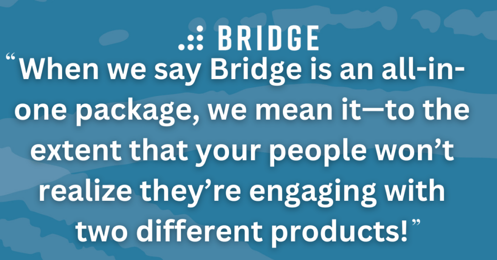 When we say Bridge is an all-in-one package, we mean it—to the extent that your people won’t realize they’re engaging with two different products!