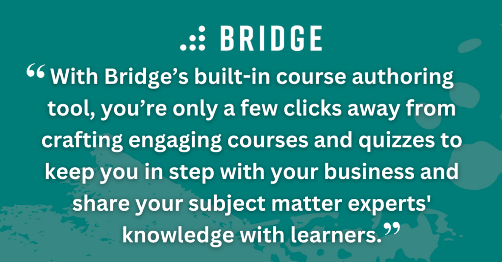 With Bridge’s built-in course authoring tool, you’re only a few clicks away from crafting engaging courses and quizzes to keep you in step with your business and share your subject matter experts' knowledge with learners.
