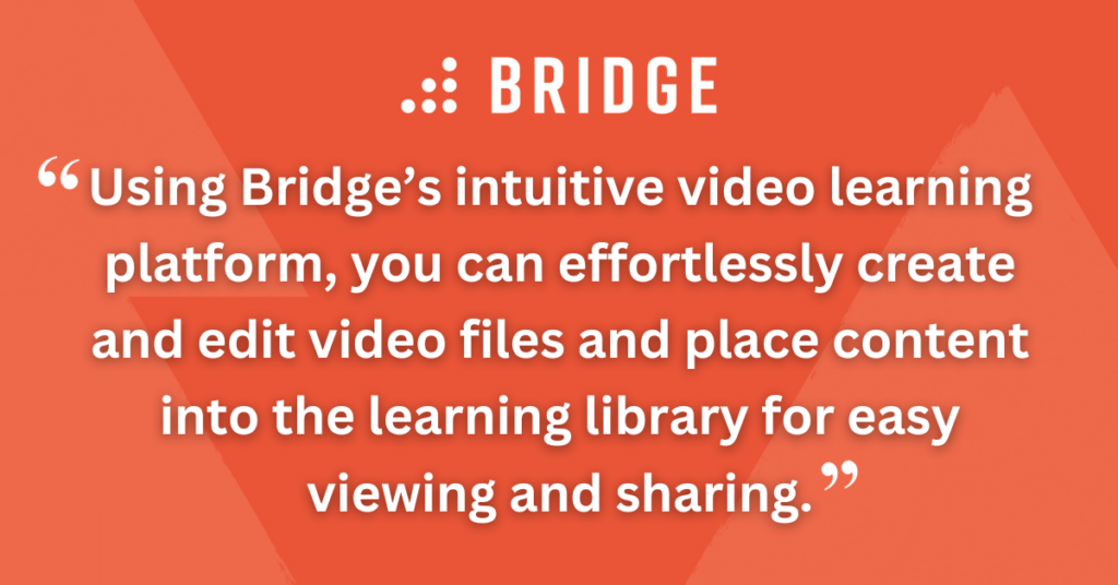 Using Bridge’s intuitive video learning platform, you can effortlessly create and edit video files and place content into the learning library for easy viewing and sharing.