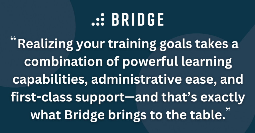 Realizing your training goals takes a combination of powerful learning capabilities, administrative ease, and first-class support—and that’s exactly what Bridge brings to the table.