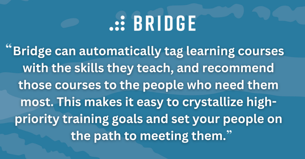 Bridge can automatically tag learning courses with the skills they teach, and recommend those courses to the people who need them most. This makes it easy to crystallize high-priority training goals and set your people on the path to meeting them.