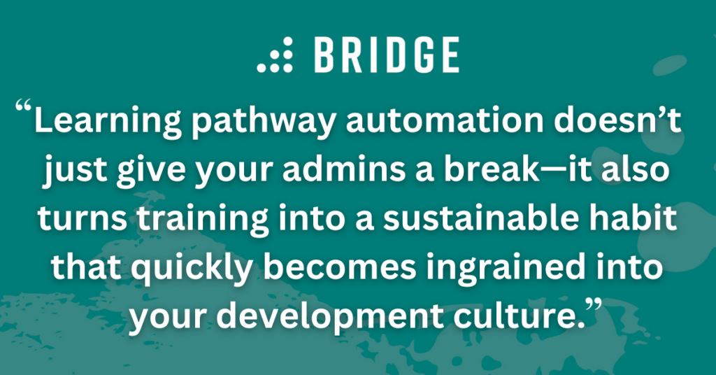 Learning pathway automation doesn’t just give your admins a break—it also turns training into a sustainable habit that quickly becomes ingrained into your development culture.