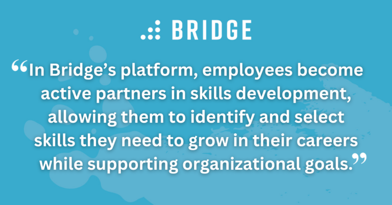 In Bridge’s platform, employees become active partners in skills development, allowing them to identify and select skills they need to grow in their careers while supporting organizational goals.
