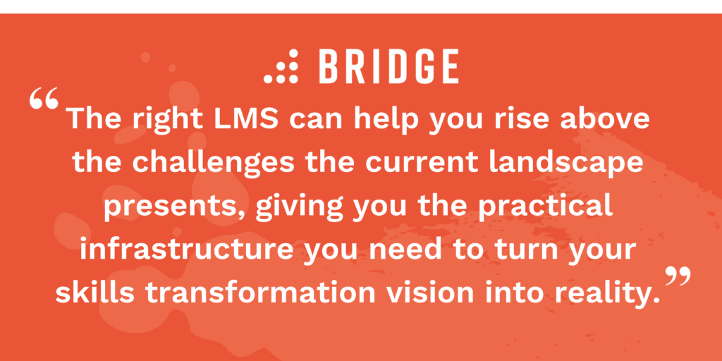 “The right LMS can help you rise above the challenges the current landscape presents, giving you the practical infrastructure you need to turn your skills transformation vision into reality.”