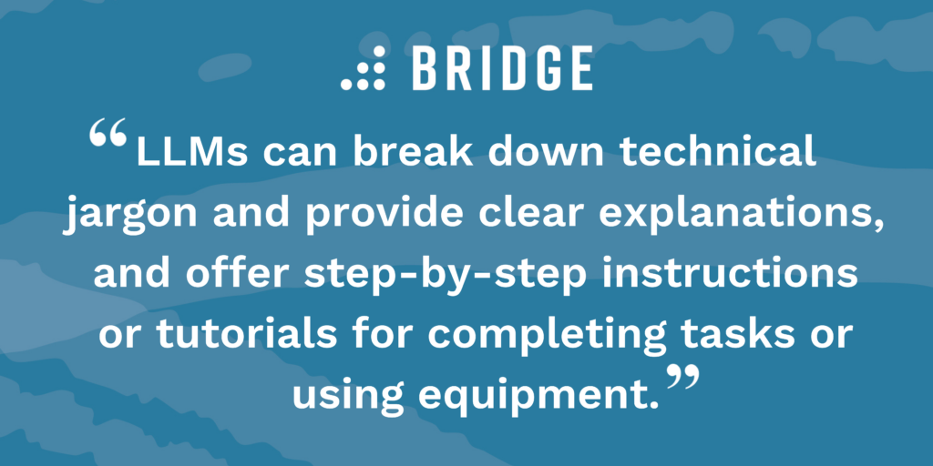 LLMs can break down technical jargon and provide clear explanations, and offer step-by-step instructions or tutorials for completing tasks or using equipment.