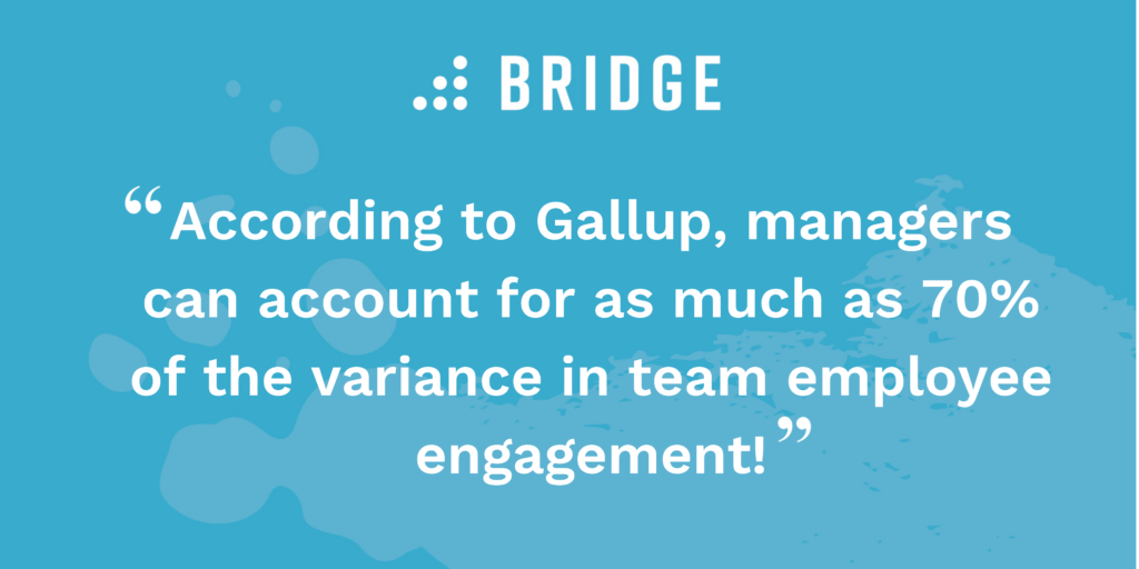 According to Gallup, managers can account for as much as 70% of the variance in team employee engagement