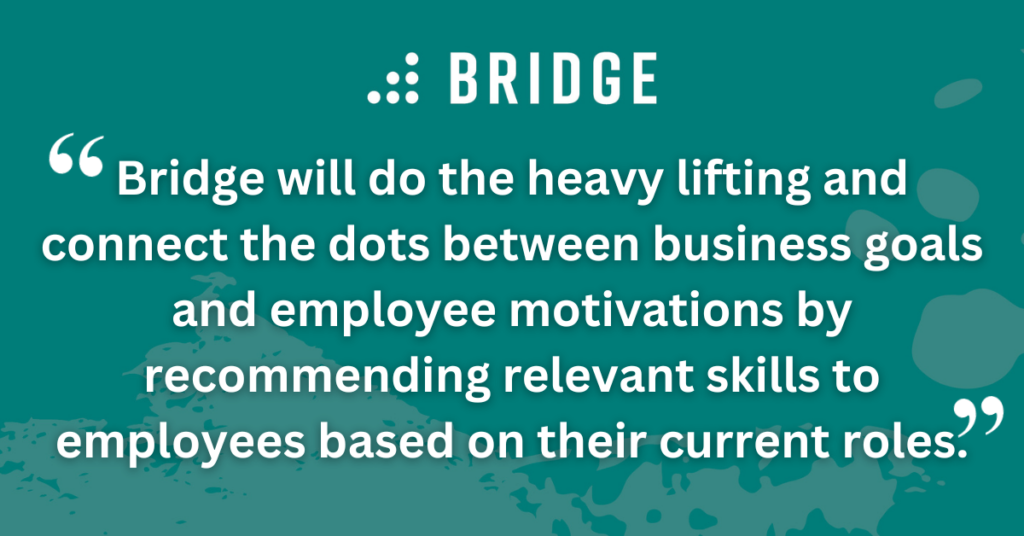 Bridge will do the heavy lifting and connect the dots between business goals and employee motivations by recommending relevant skills to employees based on their current roles.