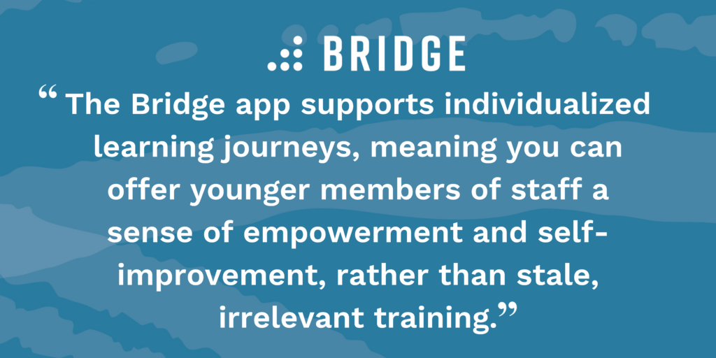 “The Bridge app supports individualized learning journeys, meaning you can offer younger members of staff a sense of empowerment and self-improvement, rather than stale, irrelevant training.”