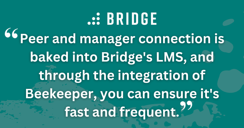 Peer and manager connection is baked into Bridge's LMS, and through the integration of Beekeeper, you can ensure it's fast and frequent.