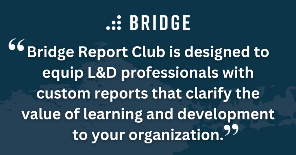Bridge Report Club is designed to equip L&D professionals with custom reports that clarify the value of learning and development to your organization.