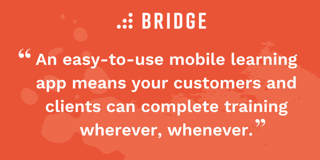 “An easy-to-use mobile learning app means your customers and clients can complete training wherever, whenever.”