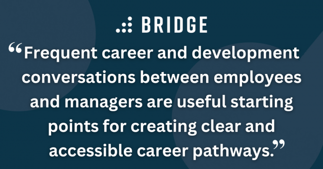 Frequent career and development conversations between employees and managers are useful starting points for creating clear and accessible career pathways.