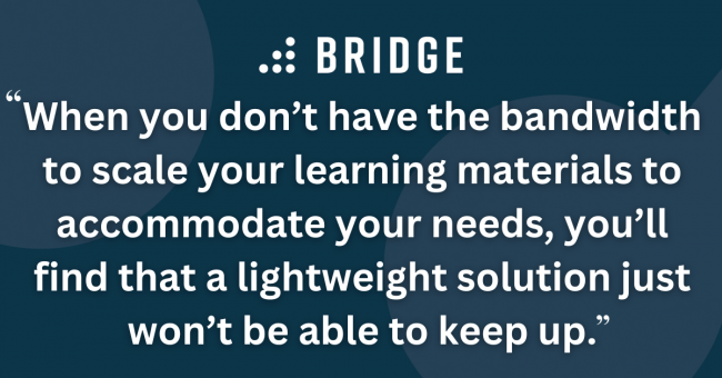 When you don’t have the bandwidth to scale your learning materials to accommodate your needs, you’ll find that a lightweight solution just won’t be able to keep up.
