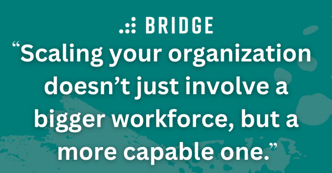 Scaling your organization doesn’t just involve a bigger workforce, but a more capable one.