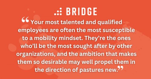 Your most talented and qualified employees are often the most susceptible to a mobility mindset. They’re the ones who’ll be the most sought after by other organizations, and the ambition that makes them so desirable may well propel them in the direction of pastures new.