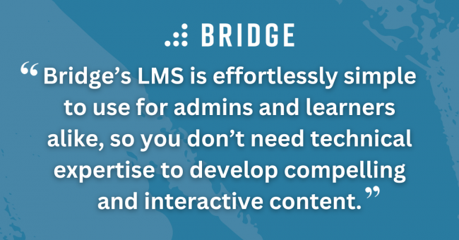 Bridge’s LMS is effortlessly simple to use for admins and learners alike, so you don’t need technical expertise to develop compelling and interactive content.