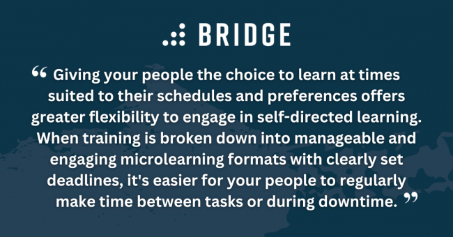 Giving your people the choice to learn at times suited to their schedules and preferences offers greater flexibility to engage in self-directed learning. When training is broken down into manageable and engaging microlearning formats with clearly set deadlines, it's easier for your people to regularly make time between tasks or during downtime.