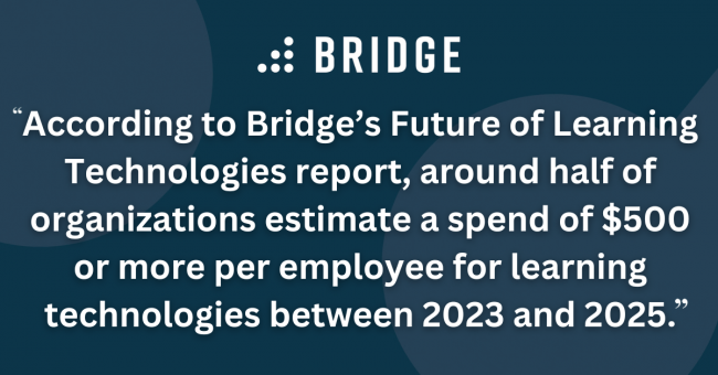 According to Bridge’s Future of Learning Technologies report, around half of organizations estimate a spend of $500 or more per employee for learning technologies between 2023 and 2025.