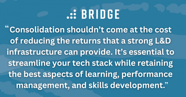 Consolidation shouldn’t come at the cost of reducing the returns that a strong L&D infrastructure can provide. It’s essential to streamline your tech stack while retaining the best aspects of learning, performance management, and skills development.