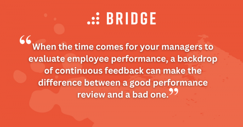 When the time comes for your managers to evaluate employee performance, a backdrop of continuous feedback can make the difference between a good performance review and a bad one.