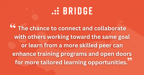 The chance to connect and collaborate with others working toward the same goal or learn from a more skilled peer can enhance training programs and open doors for more tailored learning opportunities.