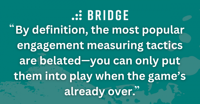 By definition, the most popular engagement measuring tactics are belated—you can only put them into play when the game’s already over.