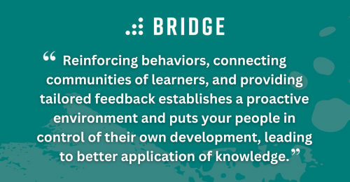 Reinforcing behaviors, connecting communities of learners, and providing tailored feedback establishes a proactive environment and puts your people in control of their own development, leading to better application of knowledge.