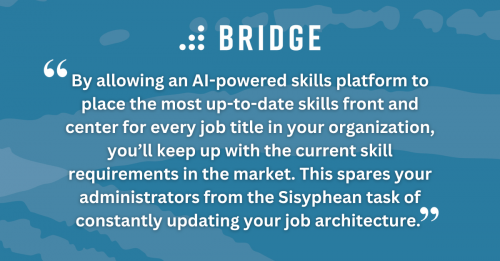 By allowing an AI-powered skills platform to place the most up-to-date skills front and center for every job title in your organization, you’ll keep up with the current skill requirements in the market. This spares your administrators from the Sisyphean task of constantly updating your job architecture.