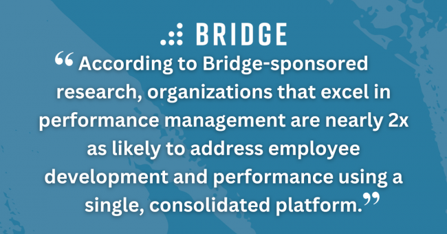 According to Bridge-sponsored research, organizations that excel in performance management are nearly 2x as likely to address employee development and performance using a single, consolidated platform.