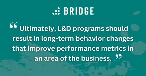 Ultimately, L&D programs should result in long-term behavior changes that improve performance metrics in an area of the business.