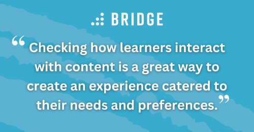 Checking how learners interact with content is a great way to create an experience catered to their needs and preferences.