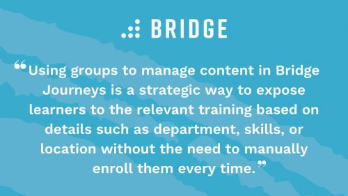 Using groups to manage content in Bridge Journeys is a strategic way to expose learners to the relevant training based on details such as department, skills, or location without the need to manually enroll them every time.