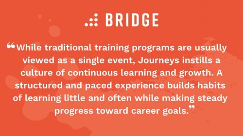 While traditional training programs are usually viewed as a single event, Journeys instills a culture of continuous learning and growth. A structured and paced experience builds habits of learning little and often while making steady progress toward career goals.