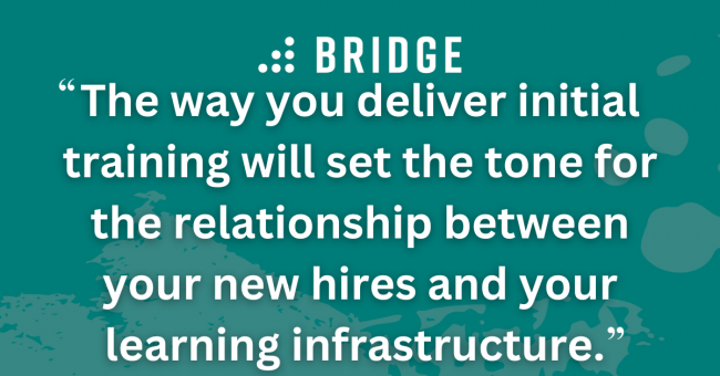 The way you deliver initial training will set the tone for the relationship between your new hires and your learning infrastructure.