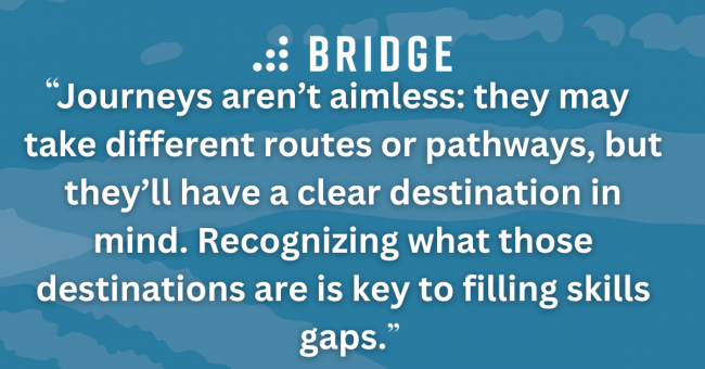 Journeys aren’t aimless: they may take different routes or pathways, but they’ll have a clear destination in mind. Recognizing what those destinations are is key to filling skills gaps.