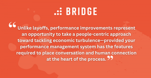Unlike layoffs, performance improvements represent an opportunity to take a people-centric approach toward tackling economic turbulence—provided your performance management system has the features required to place conversation and human connection at the heart of the process.