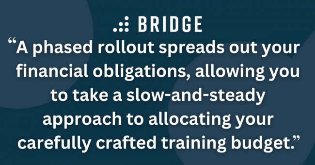 A phased rollout spreads out your financial obligations, allowing you to take a slow-and-steady approach to allocating your carefully crafted training budget.