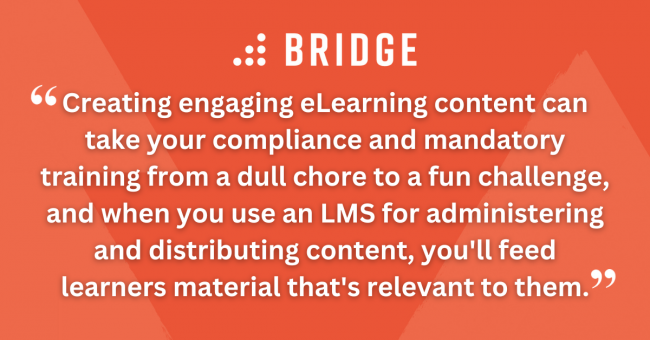 Creating engaging eLearning content can take your compliance and mandatory training from a dull chore to a fun challenge, and when you use an LMS for administering and distributing content, you'll feed learners material that's relevant to them.