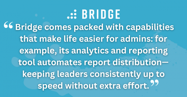 Bridge comes packed with capabilities that make life easier for admins: for example, its analytics and reporting tool automates report distribution—keeping leaders consistently up to speed without extra effort.