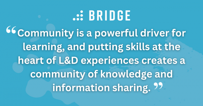 Community is a powerful driver for learning, and putting skills at the heart of L&D experiences creates a community of knowledge and information sharing.