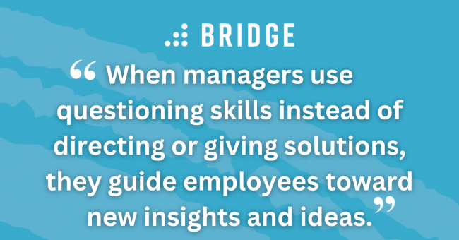 When managers use questioning skills instead of directing or giving solutions, they guide employees toward new insights and ideas.