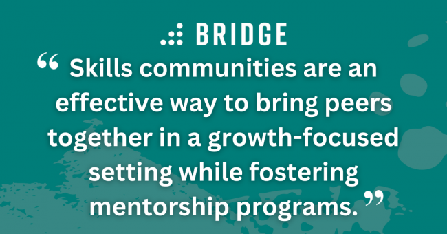 Skills communities are an effective way to bring peers together in a growth-focused setting while fostering mentorship programs.