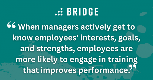 When managers actively get to know employees' interests, goals, and strengths, employees are more likely to engage in training that improves performance.