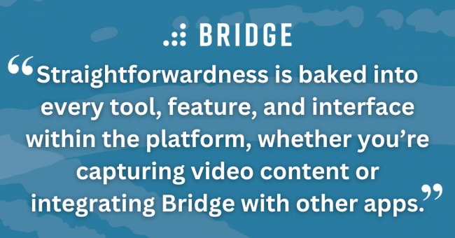 Straightforwardness is baked into every tool, feature, and interface within the platform, whether you’re capturing video content or integrating Bridge with other apps.