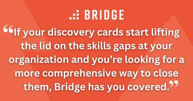 If your discovery cards start lifting the lid on the skills gaps at your organization and you’re looking for a more comprehensive way to close them, Bridge has you covered.