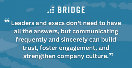 Leaders and execs don't need to have all the answers, but communicating frequently and sincerely can build trust, foster engagement, and strengthen company culture.