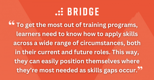 To get the most out of training programs, learners need to know how to apply skills across a wide range of circumstances, both in their current and future roles. This way, they can easily position themselves where they’re most needed as skills gaps occur.