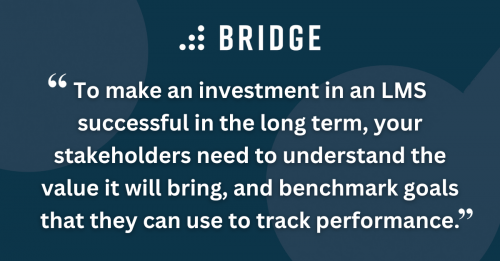 To make an investment in an LMS successful in the long term, your stakeholders need to understand the value it will bring, and benchmark goals that they can use to track performance.